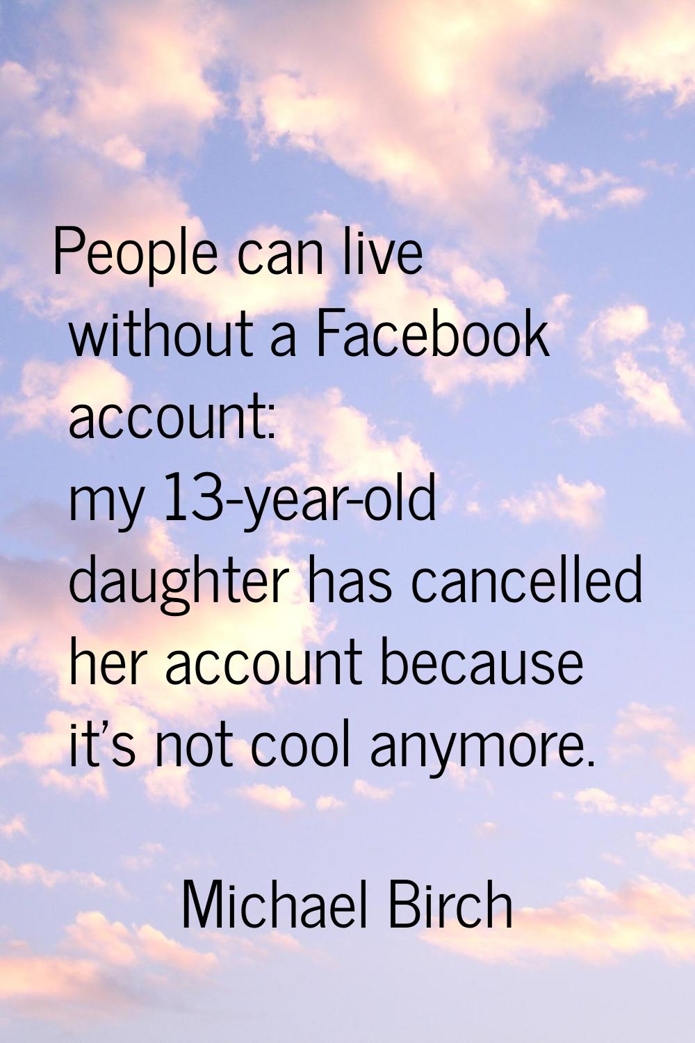People can live without a Facebook account: my 13-year-old daughter has cancelled her account becau