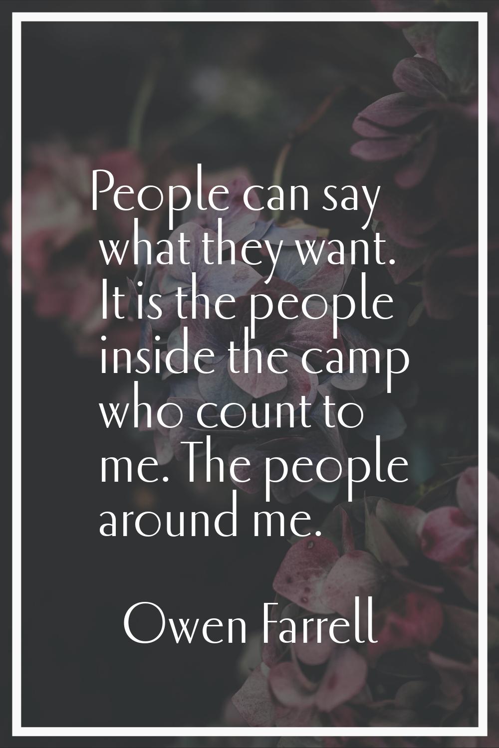 People can say what they want. It is the people inside the camp who count to me. The people around 