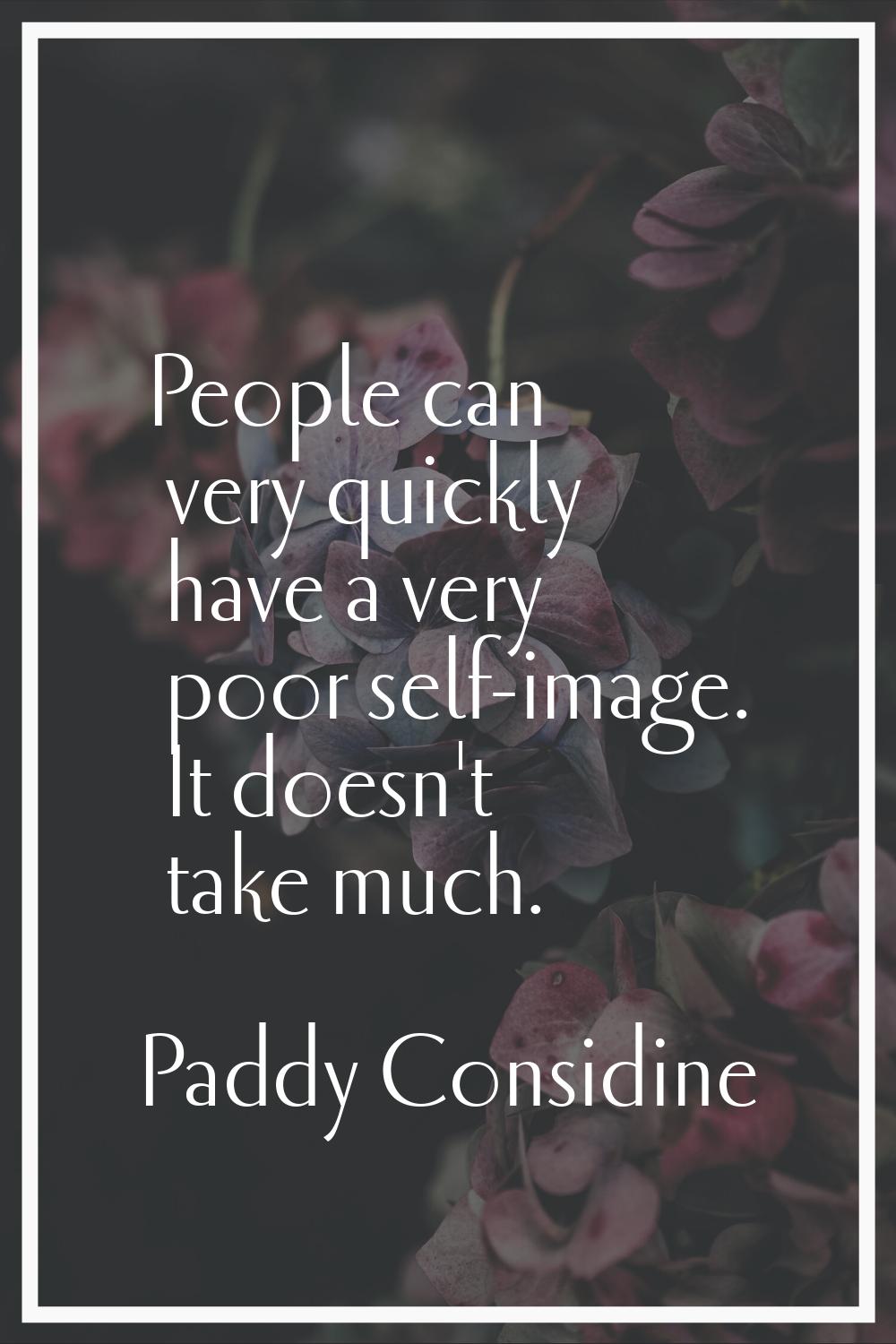 People can very quickly have a very poor self-image. It doesn't take much.