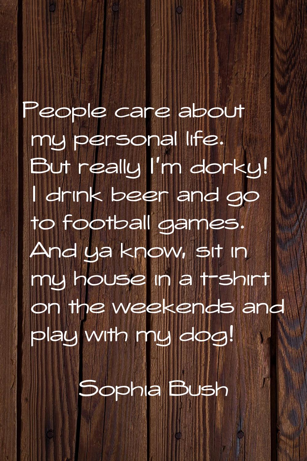 People care about my personal life. But really I'm dorky! I drink beer and go to football games. An