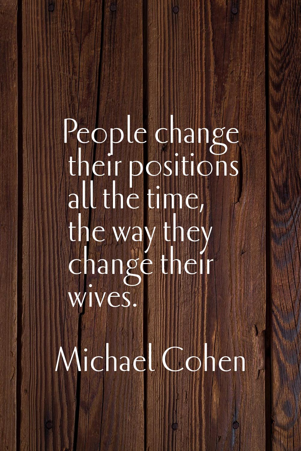 People change their positions all the time, the way they change their wives.
