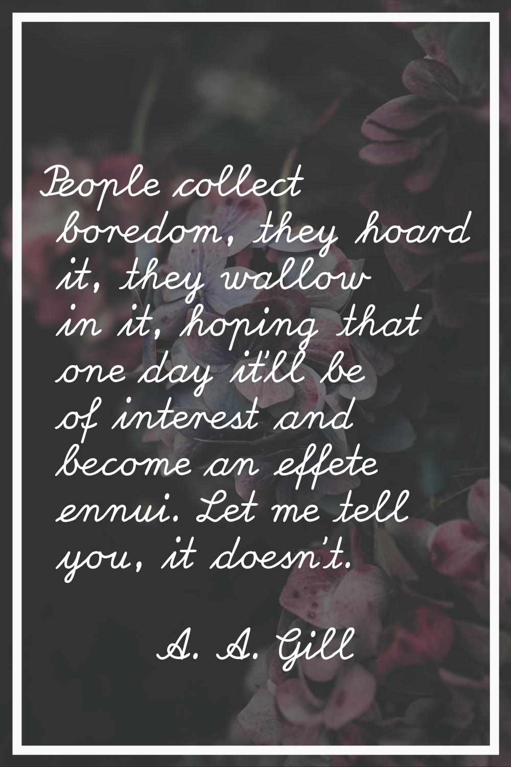 People collect boredom, they hoard it, they wallow in it, hoping that one day it'll be of interest 