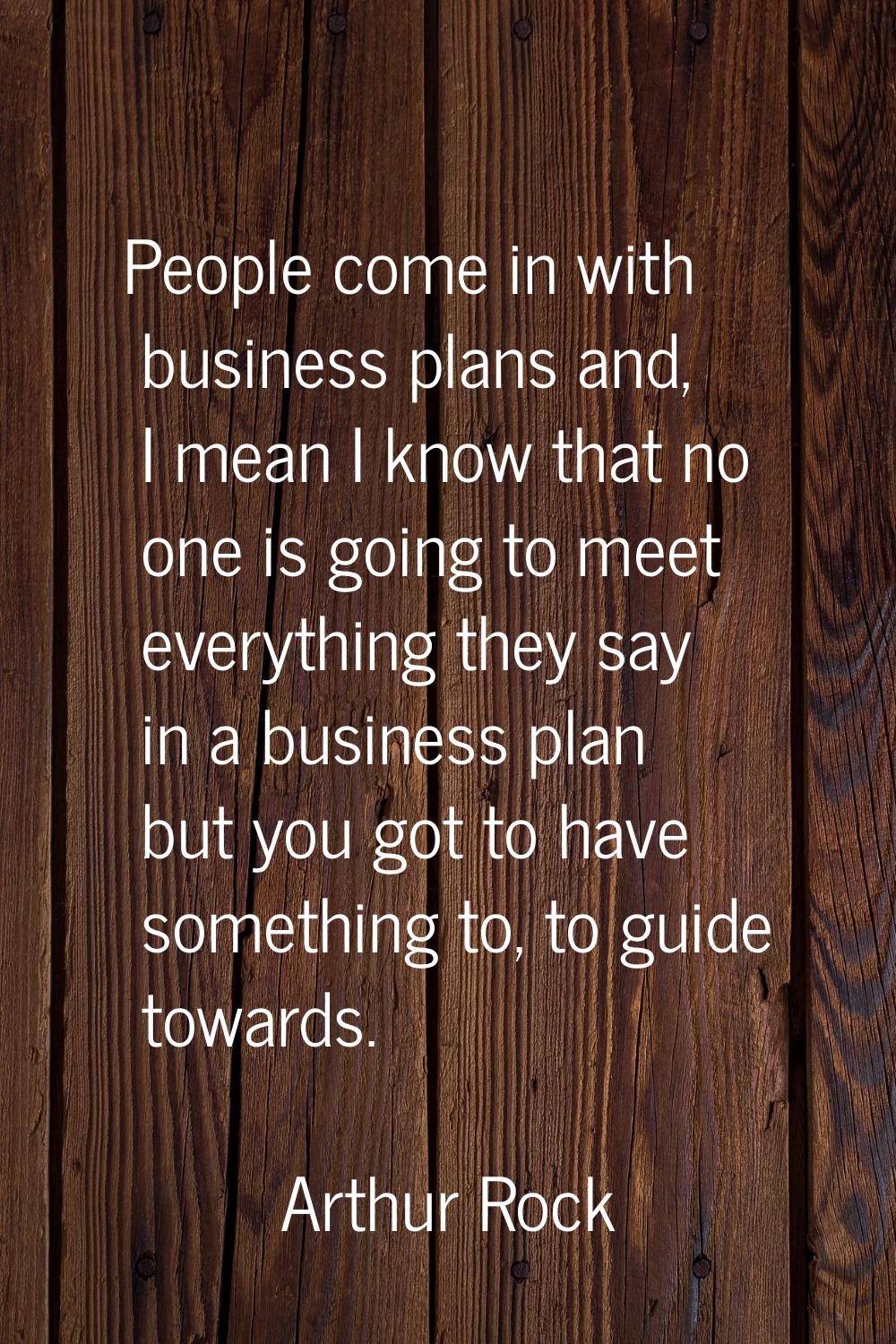 People come in with business plans and, I mean I know that no one is going to meet everything they 