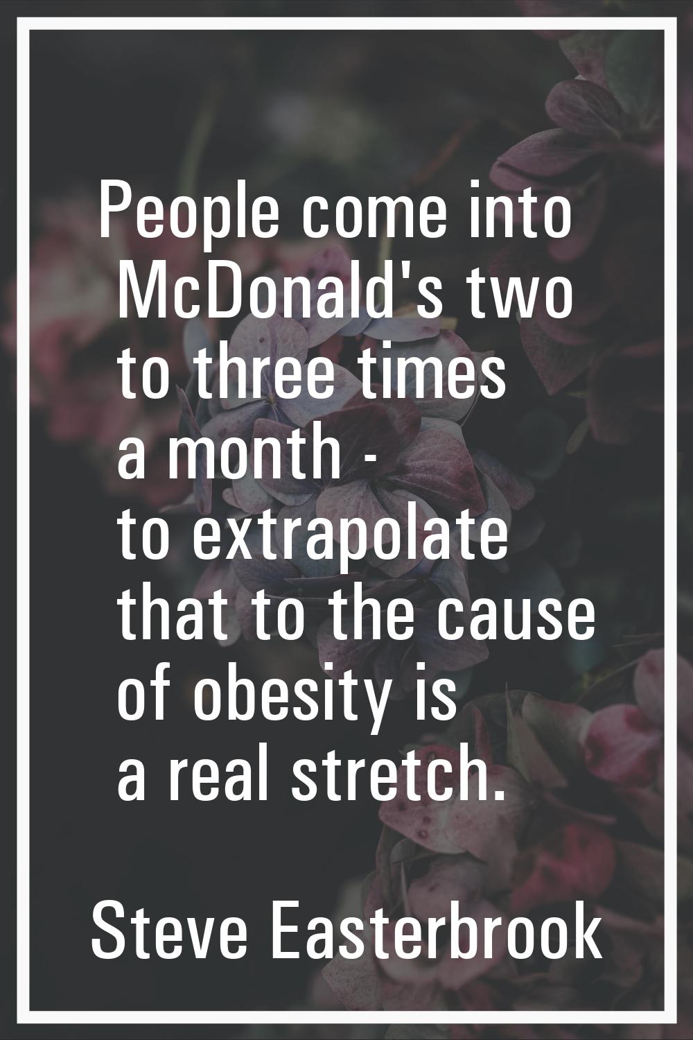People come into McDonald's two to three times a month - to extrapolate that to the cause of obesit