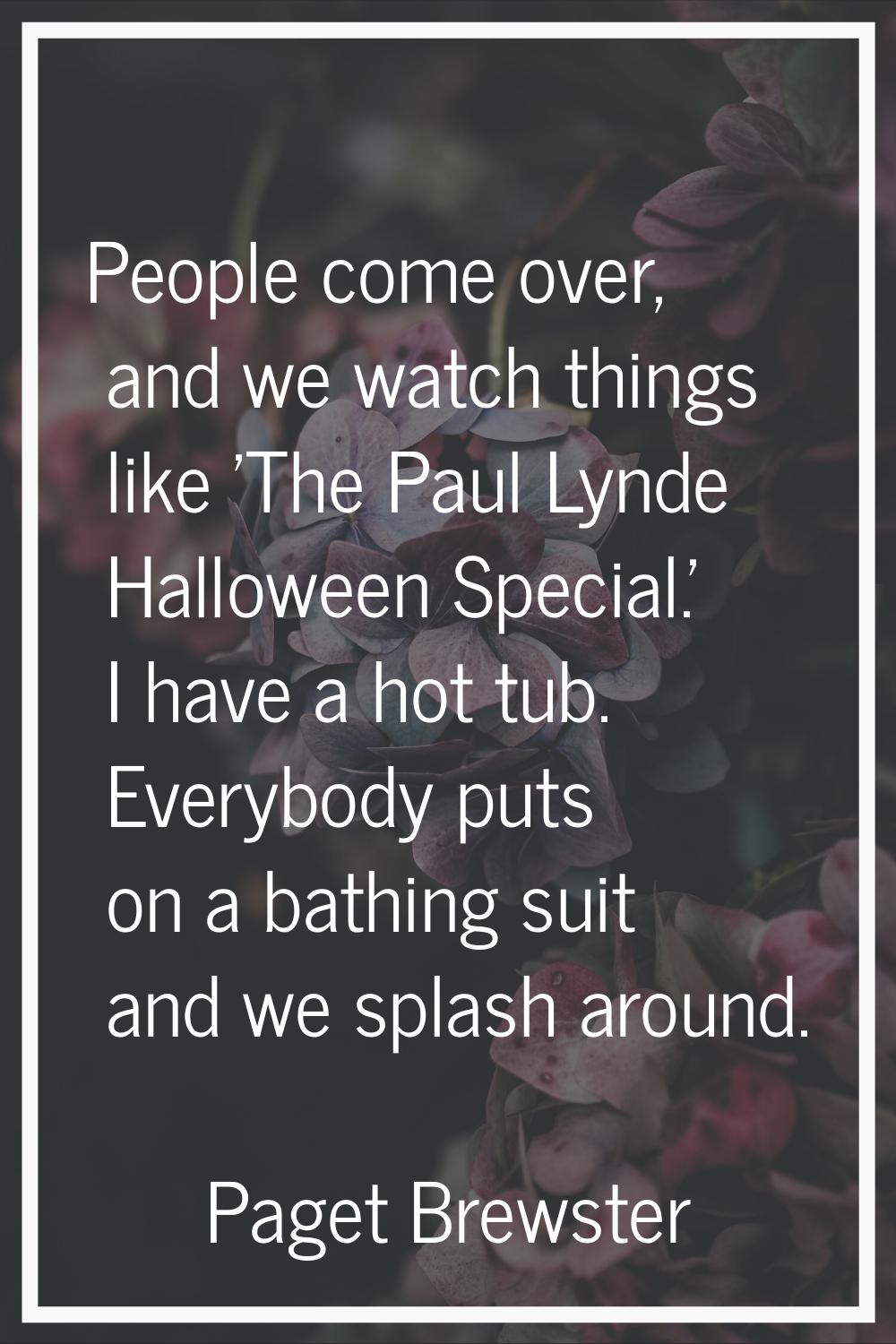 People come over, and we watch things like 'The Paul Lynde Halloween Special.' I have a hot tub. Ev