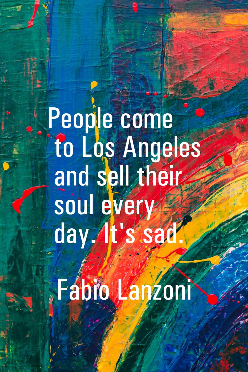 People come to Los Angeles and sell their soul every day. It's sad.