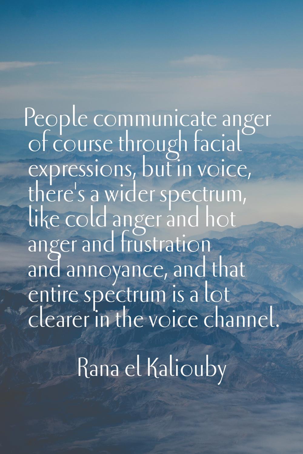 People communicate anger of course through facial expressions, but in voice, there's a wider spectr