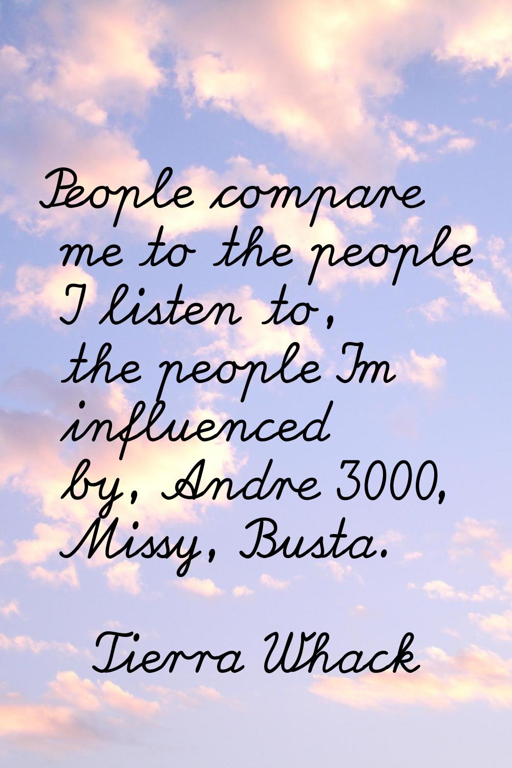 People compare me to the people I listen to, the people I'm influenced by, Andre 3000, Missy, Busta