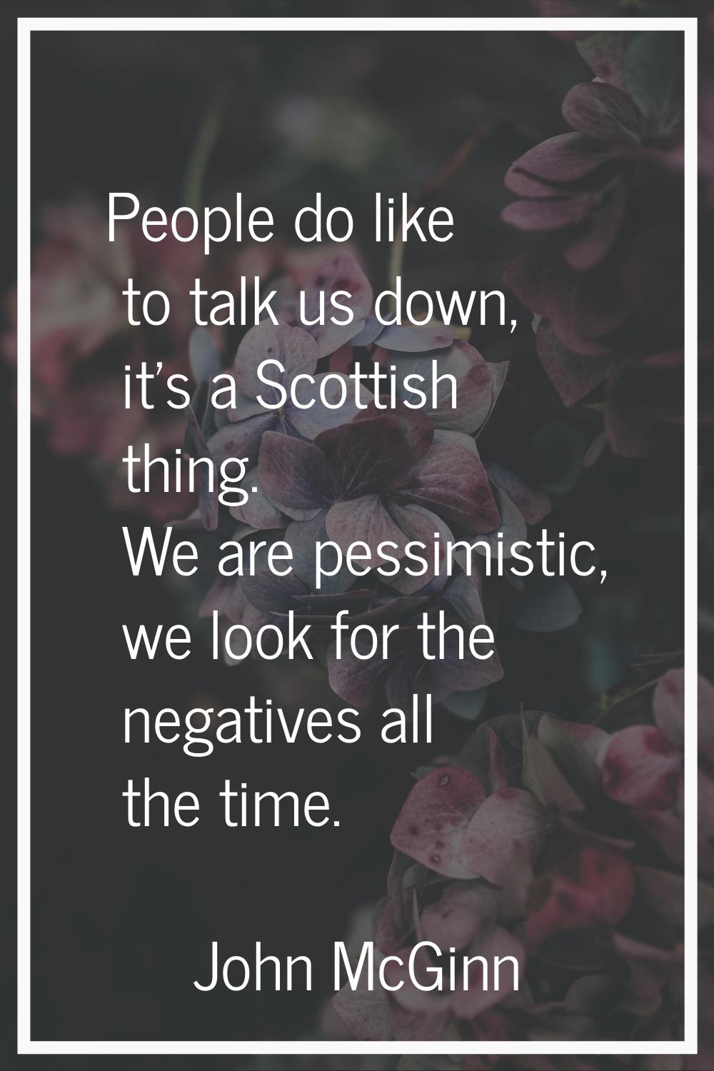 People do like to talk us down, it's a Scottish thing. We are pessimistic, we look for the negative