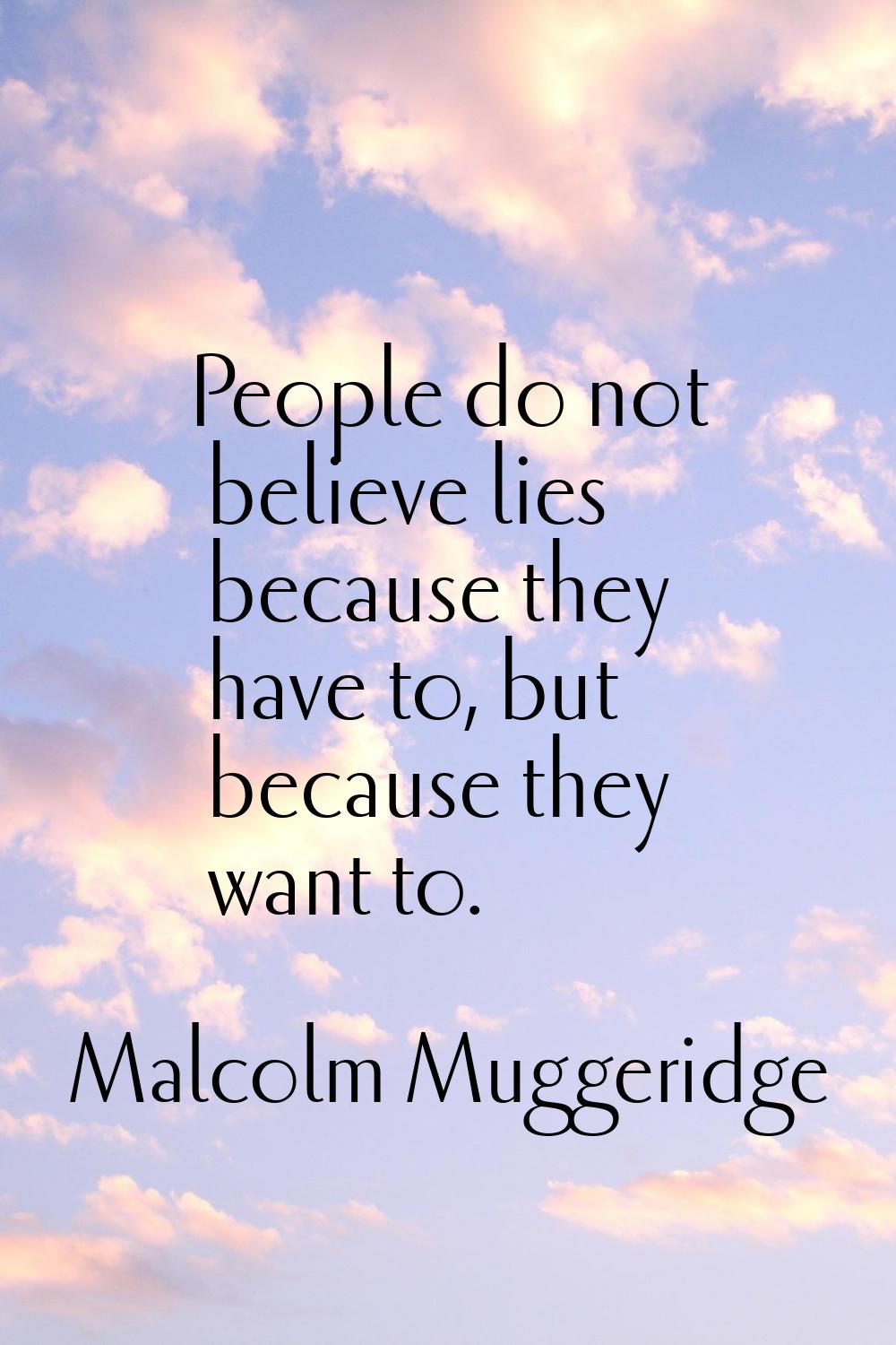 People do not believe lies because they have to, but because they want to.