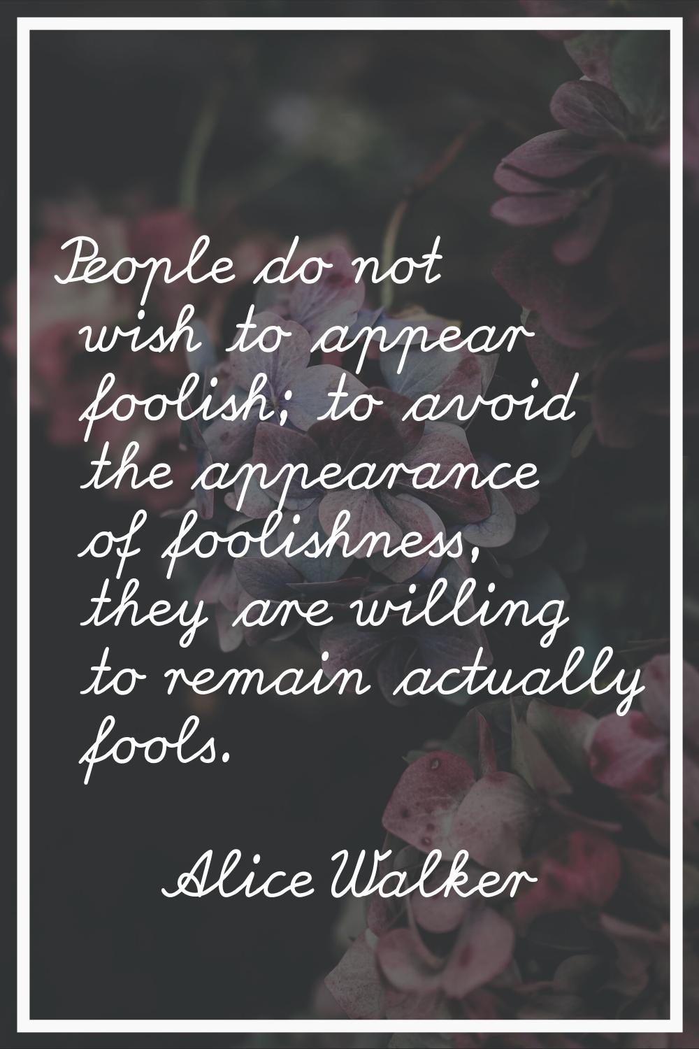 People do not wish to appear foolish; to avoid the appearance of foolishness, they are willing to r