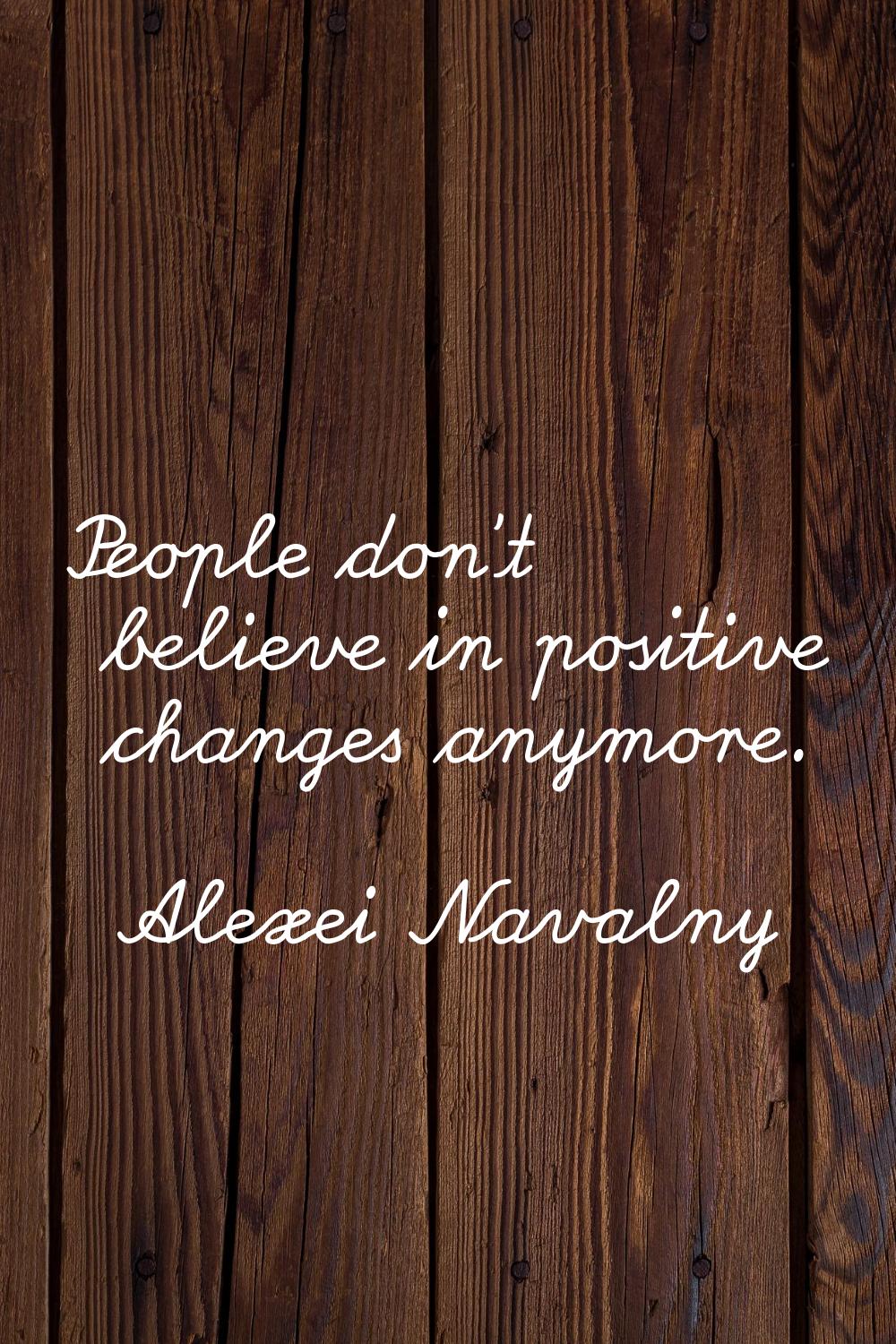 People don't believe in positive changes anymore.
