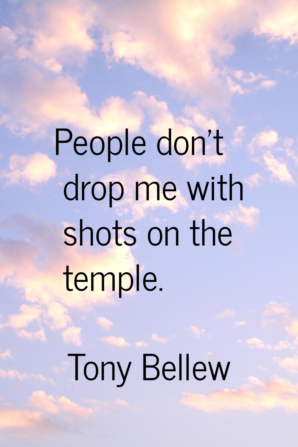 People don't drop me with shots on the temple.
