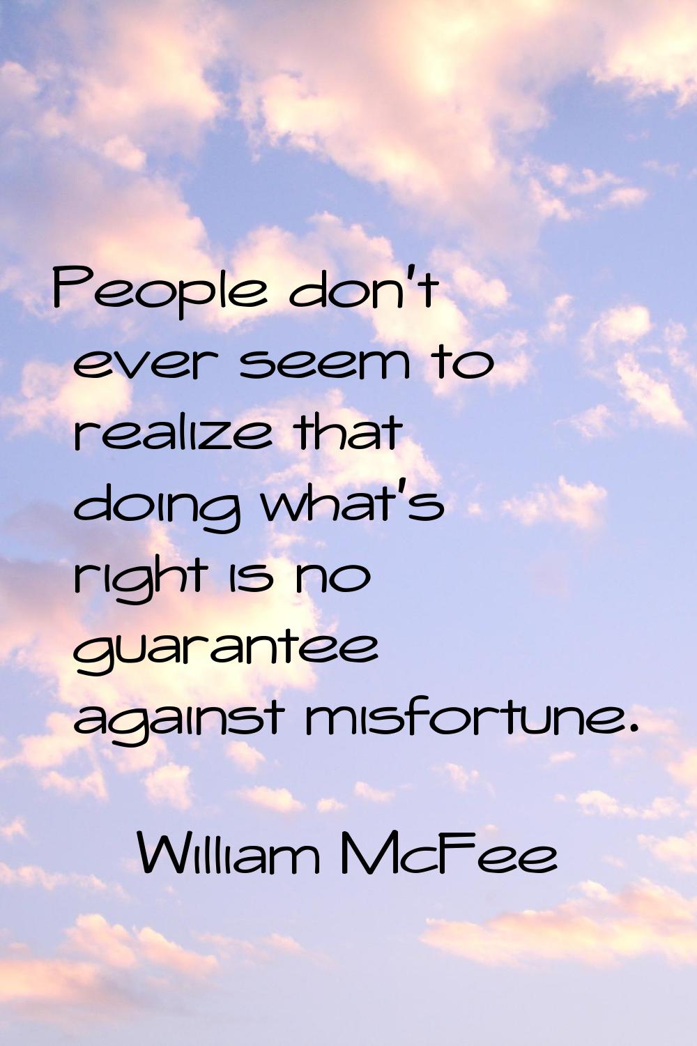People don't ever seem to realize that doing what's right is no guarantee against misfortune.