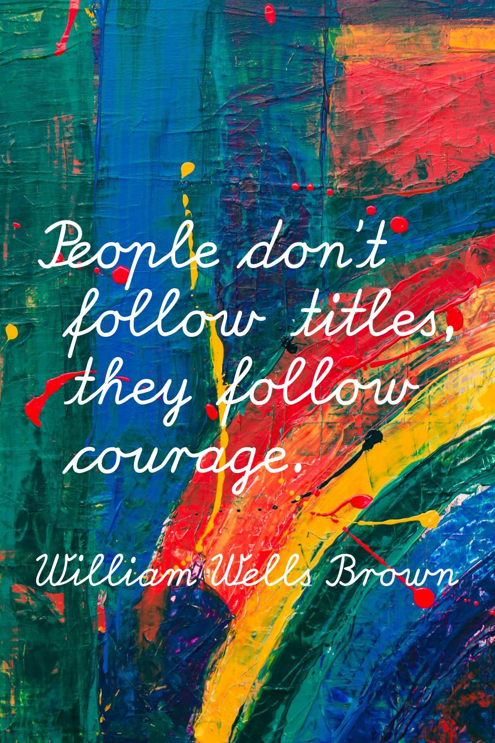 People don't follow titles, they follow courage.