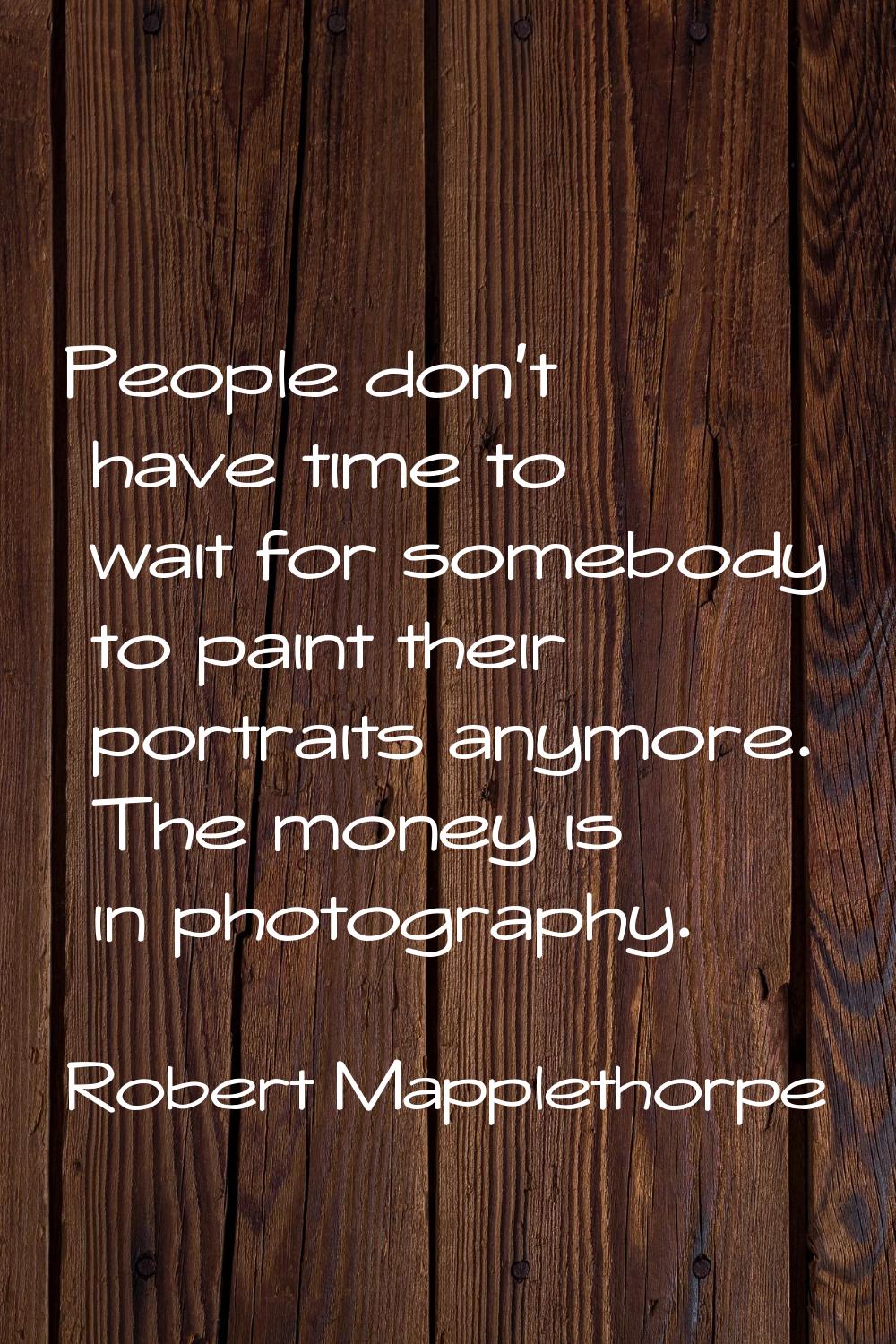 People don't have time to wait for somebody to paint their portraits anymore. The money is in photo