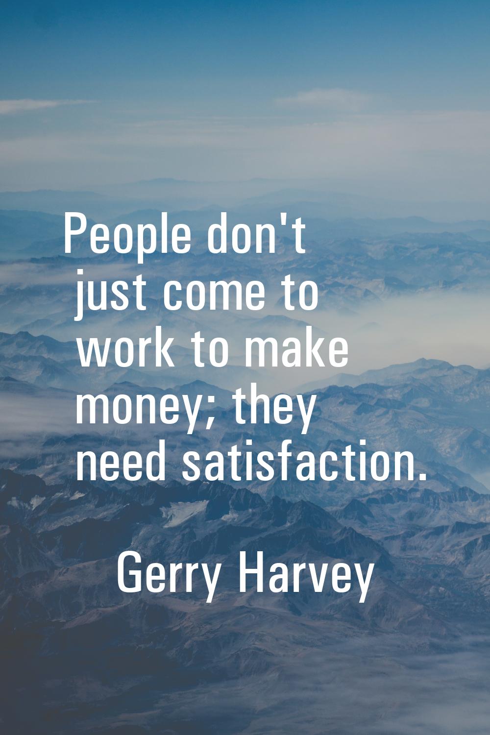 People don't just come to work to make money; they need satisfaction.