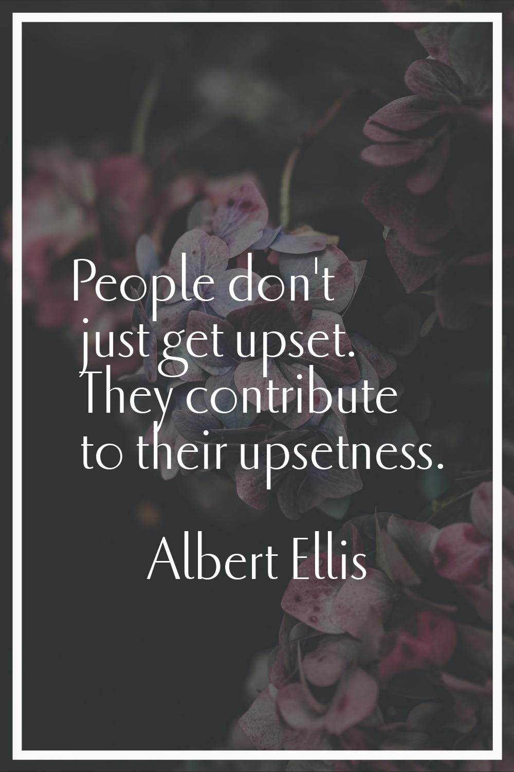 People don't just get upset. They contribute to their upsetness.