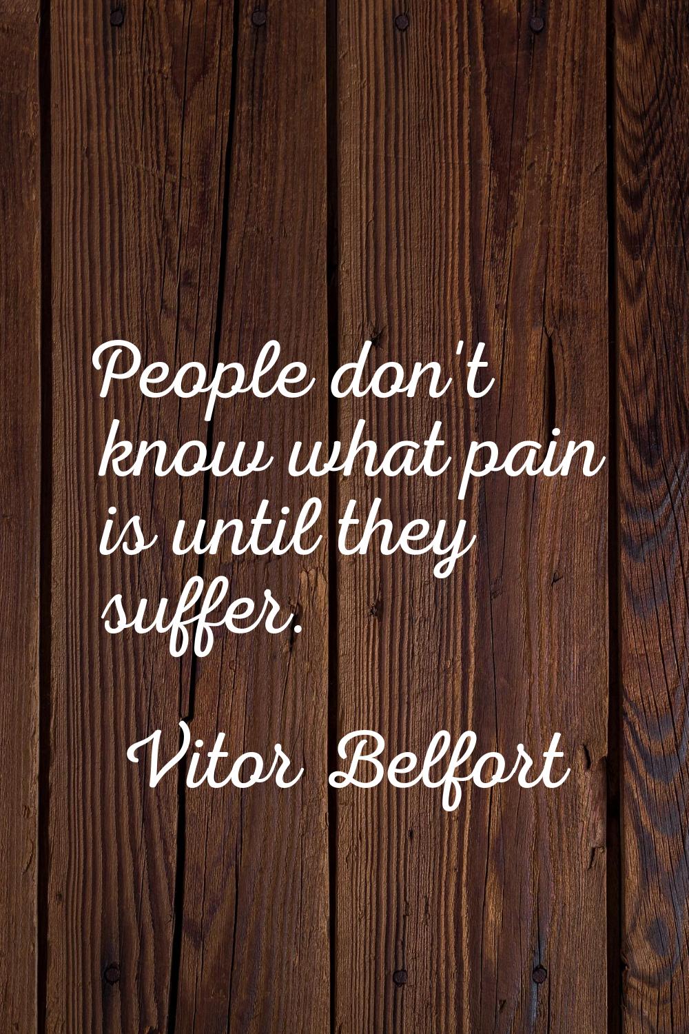 People don't know what pain is until they suffer.