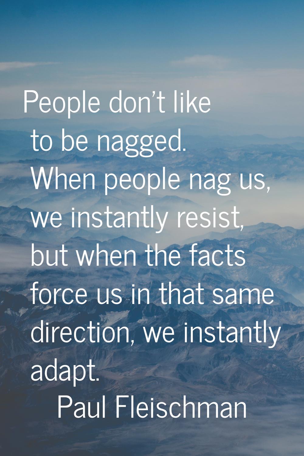 People don't like to be nagged. When people nag us, we instantly resist, but when the facts force u