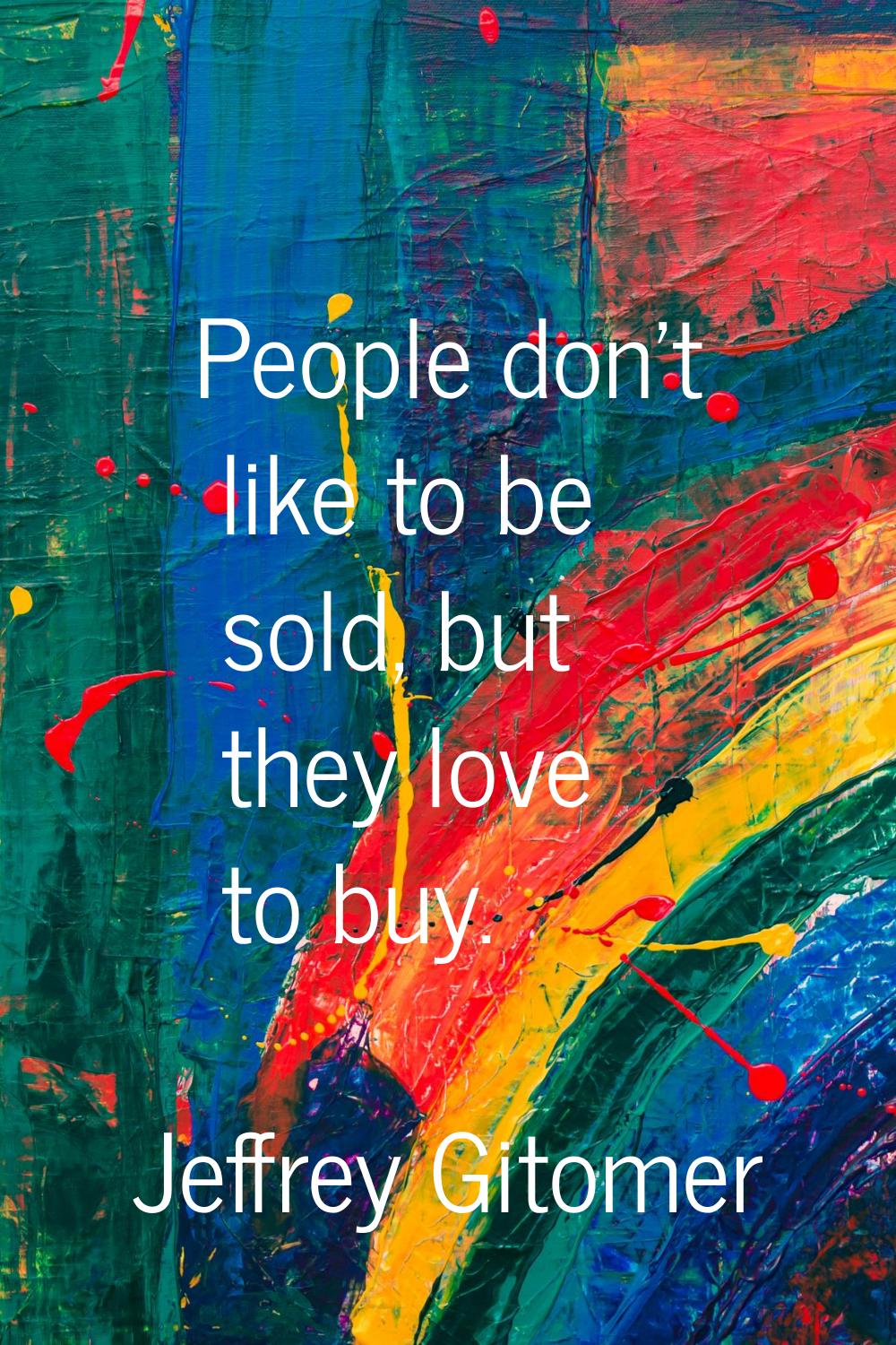 People don't like to be sold, but they love to buy.