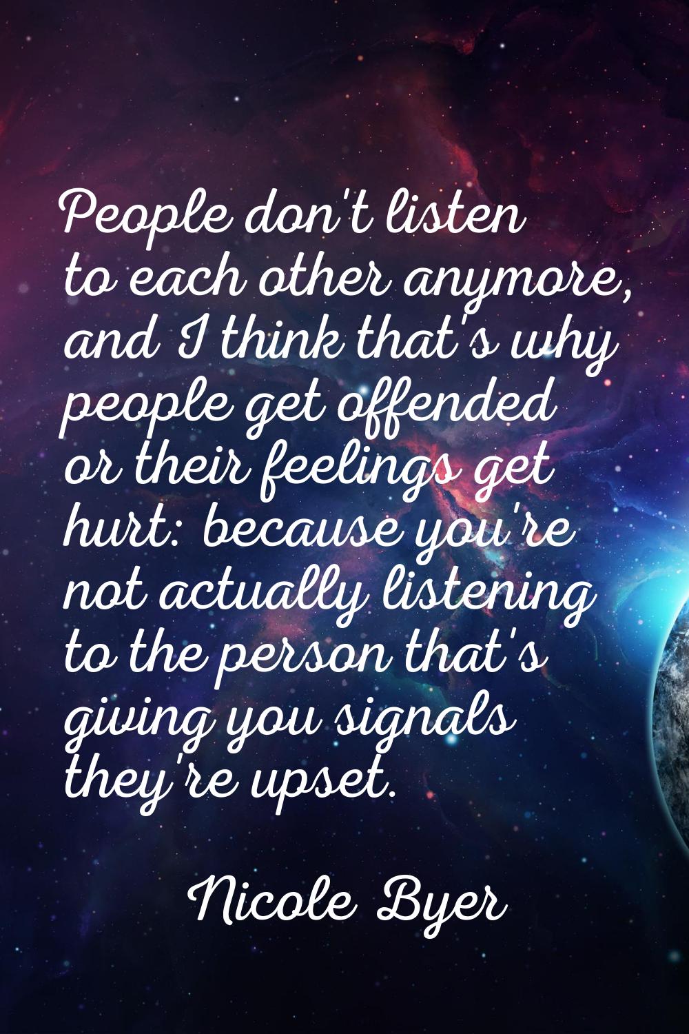 People don't listen to each other anymore, and I think that's why people get offended or their feel