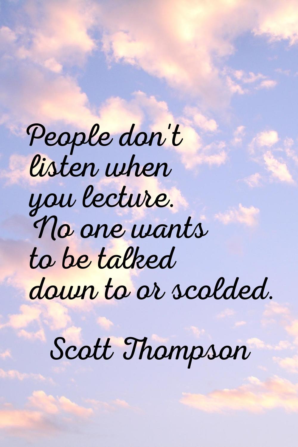 People don't listen when you lecture. No one wants to be talked down to or scolded.