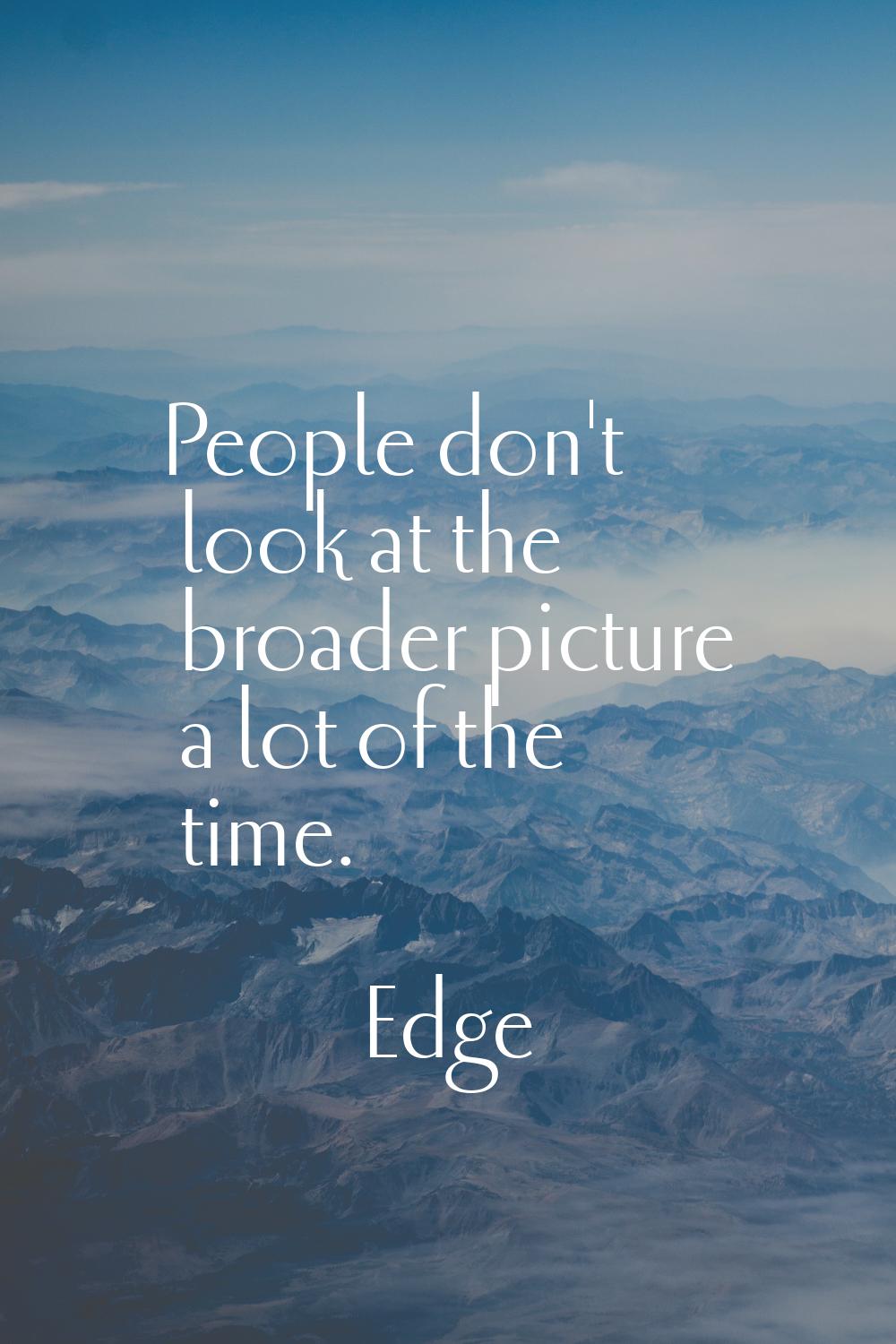 People don't look at the broader picture a lot of the time.