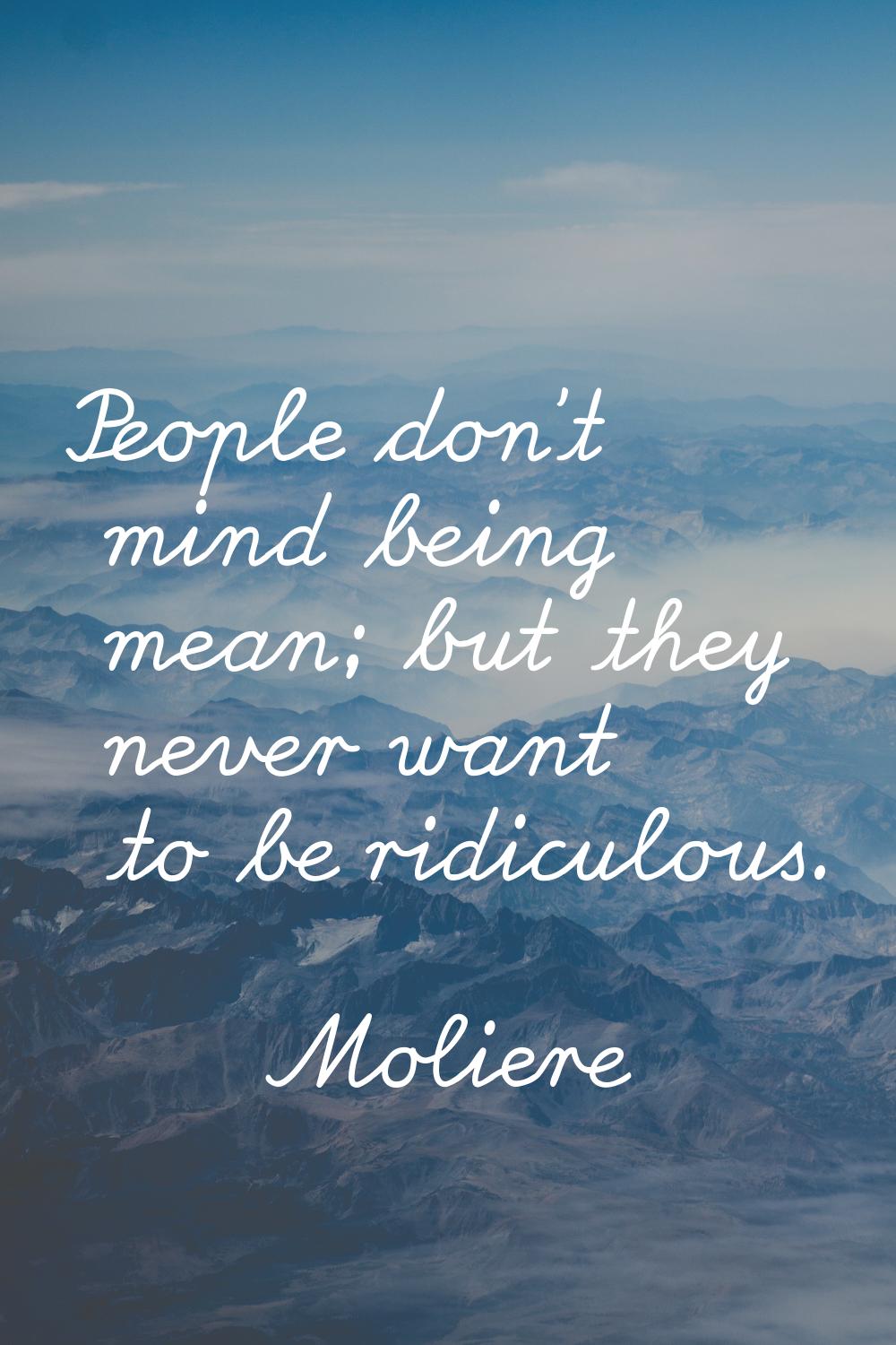 People don't mind being mean; but they never want to be ridiculous.