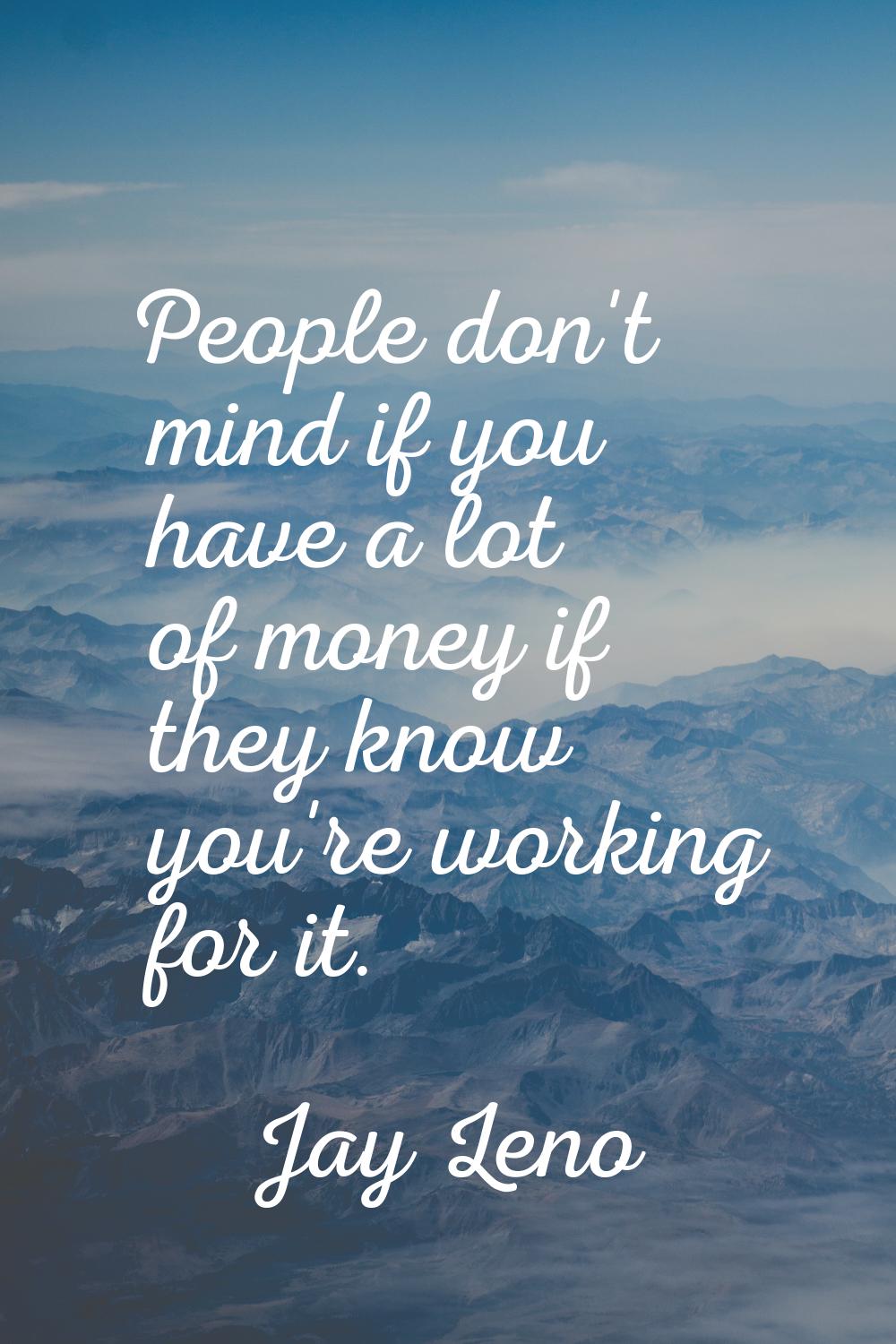 People don't mind if you have a lot of money if they know you're working for it.