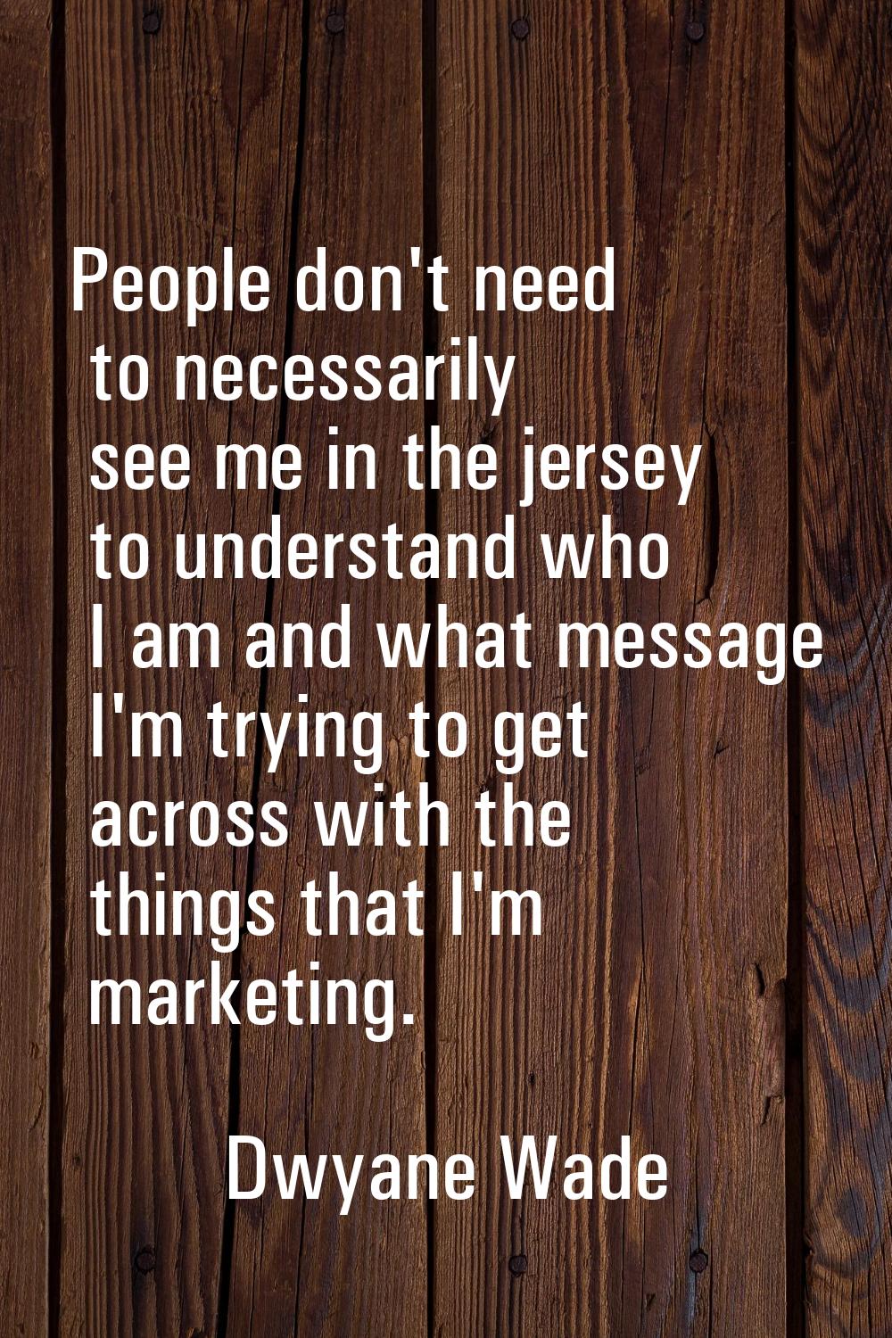 People don't need to necessarily see me in the jersey to understand who I am and what message I'm t