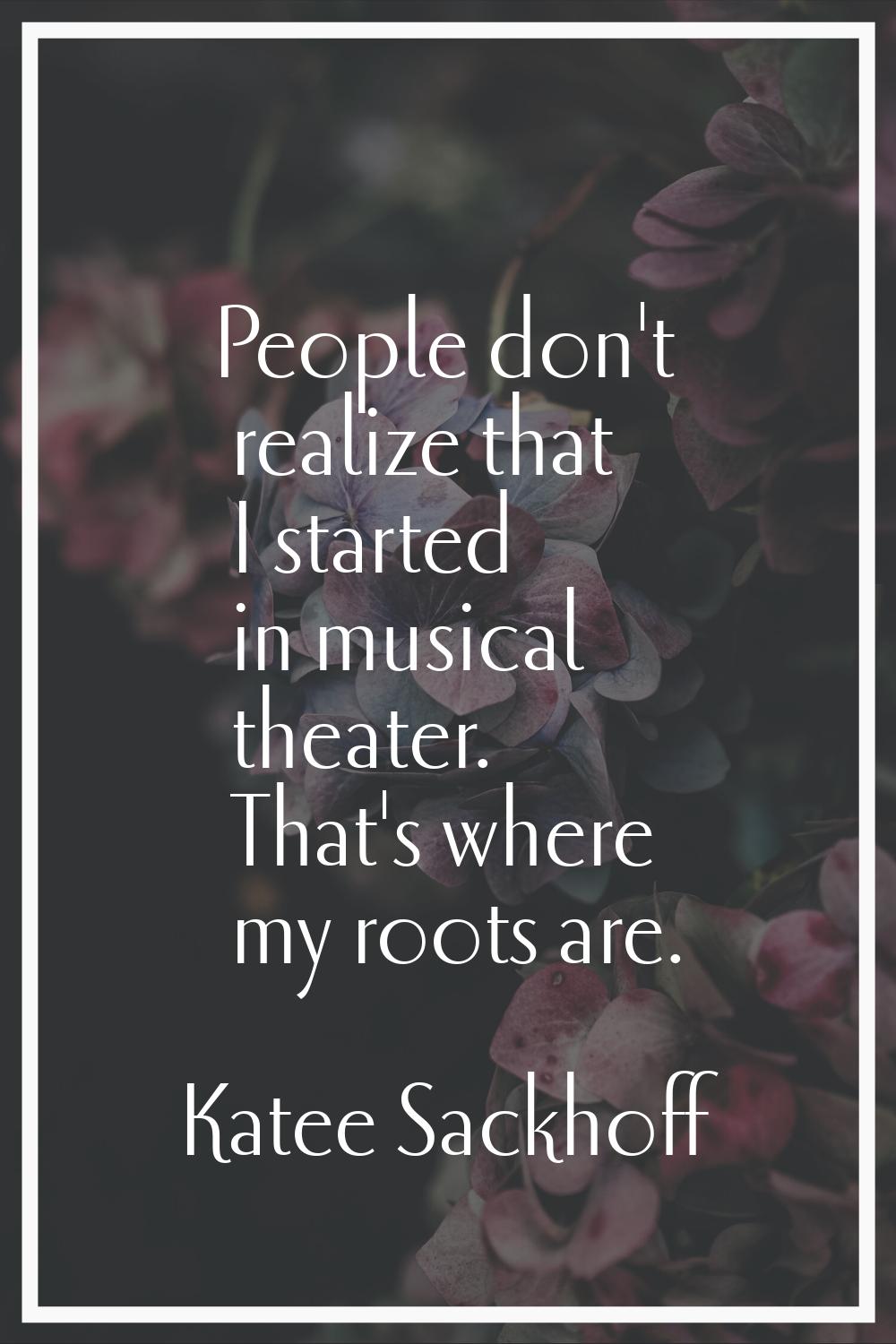 People don't realize that I started in musical theater. That's where my roots are.