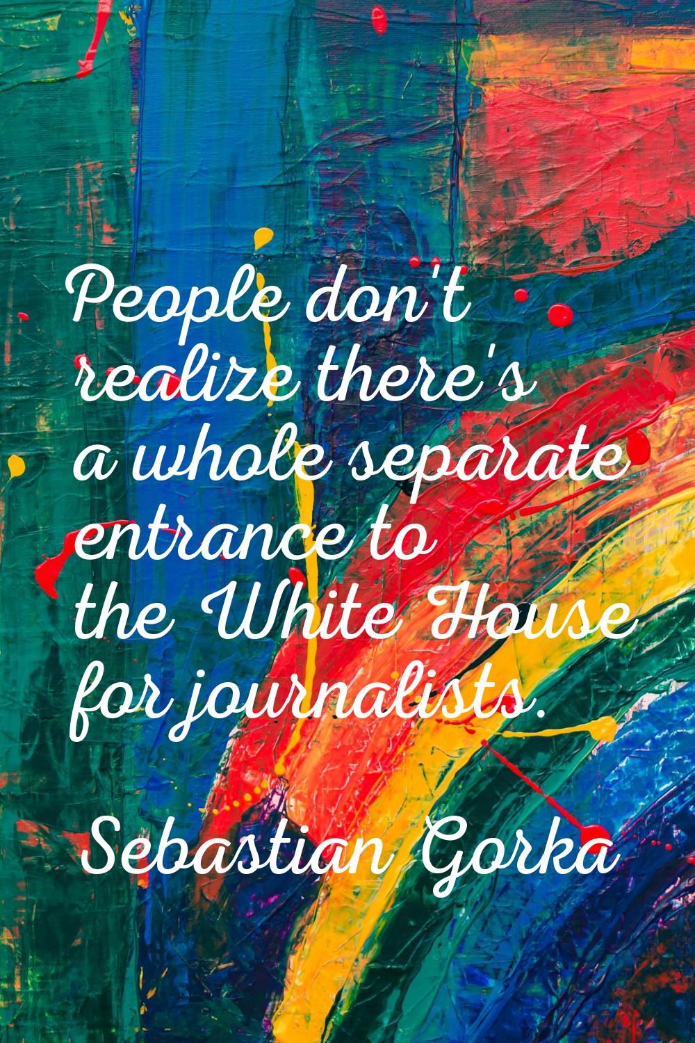 People don't realize there's a whole separate entrance to the White House for journalists.