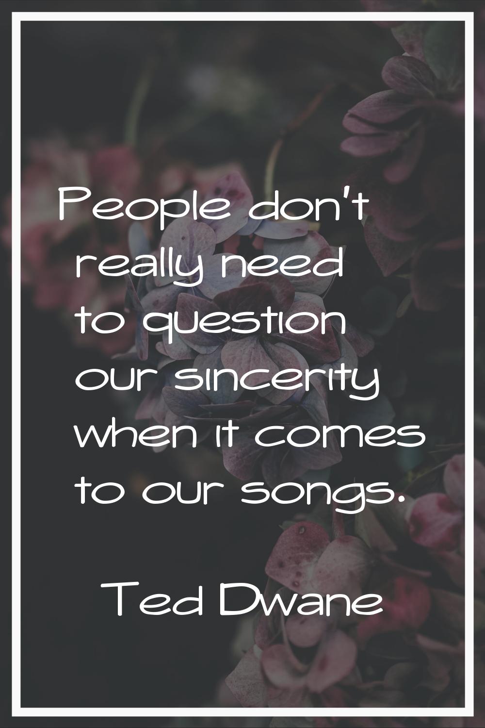People don't really need to question our sincerity when it comes to our songs.