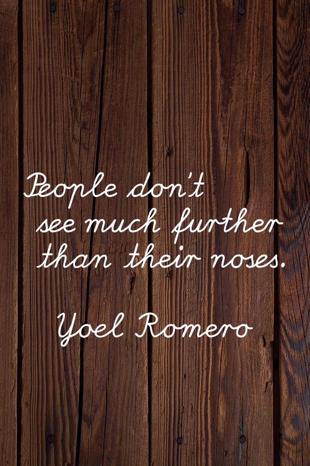 People don't see much further than their noses.