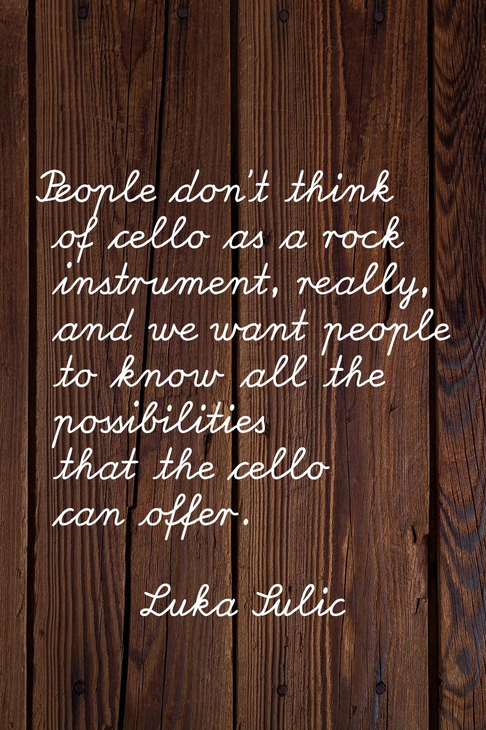 People don't think of cello as a rock instrument, really, and we want people to know all the possib