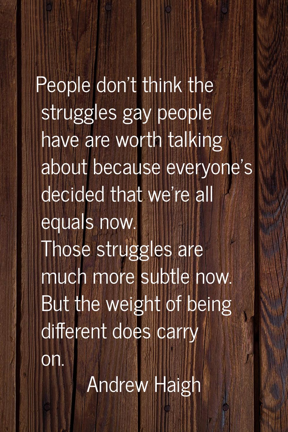 People don't think the struggles gay people have are worth talking about because everyone's decided