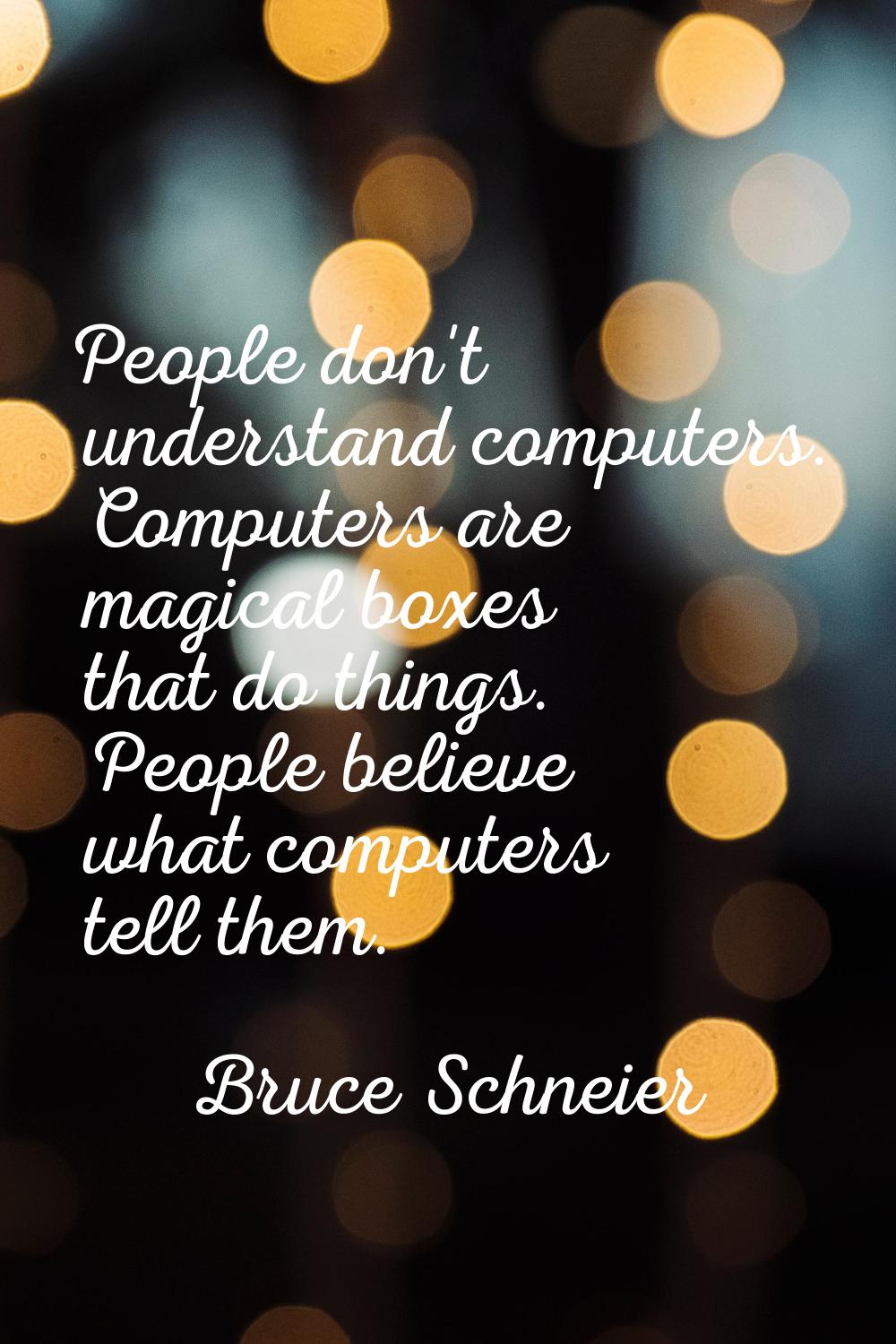 People don't understand computers. Computers are magical boxes that do things. People believe what 
