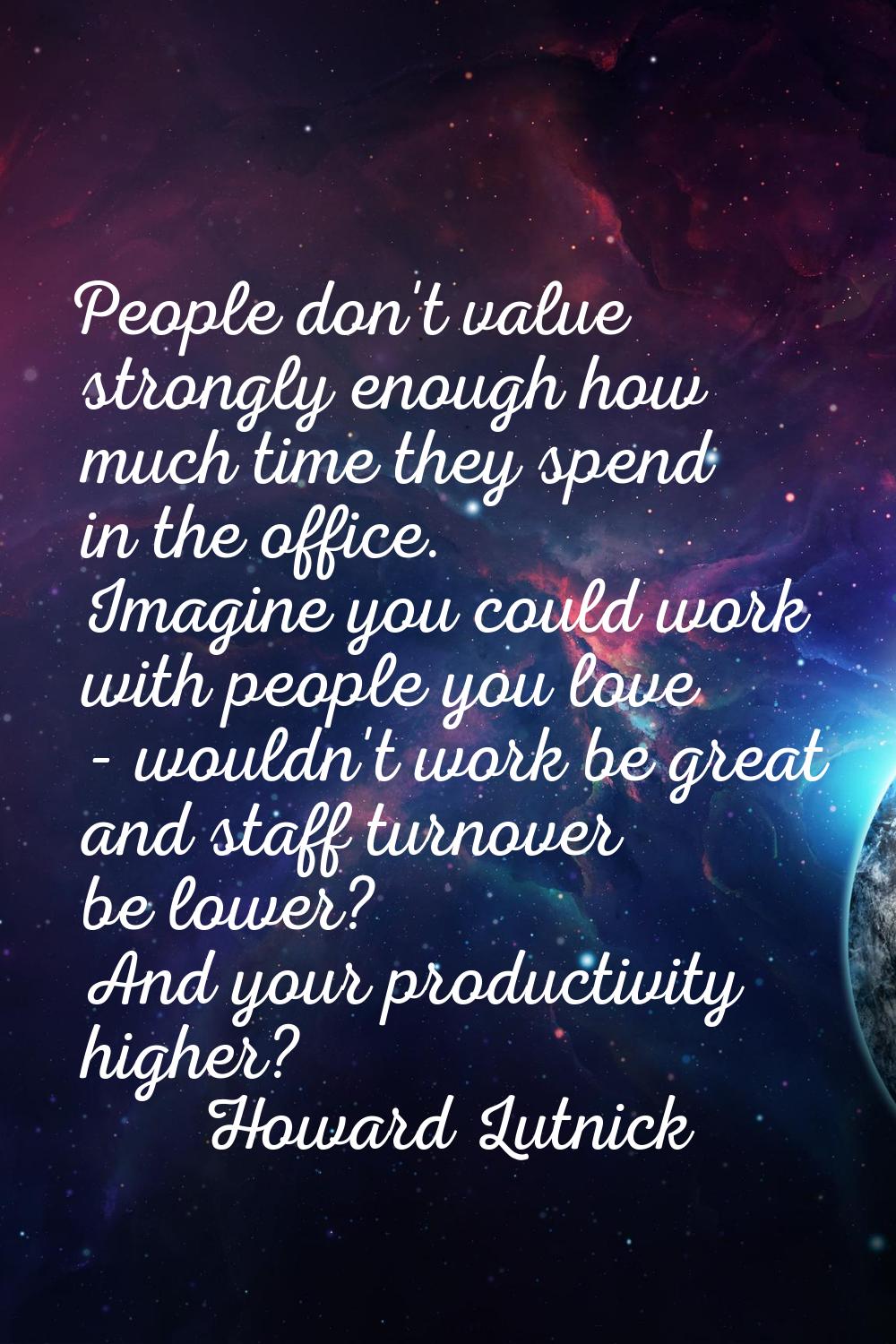 People don't value strongly enough how much time they spend in the office. Imagine you could work w