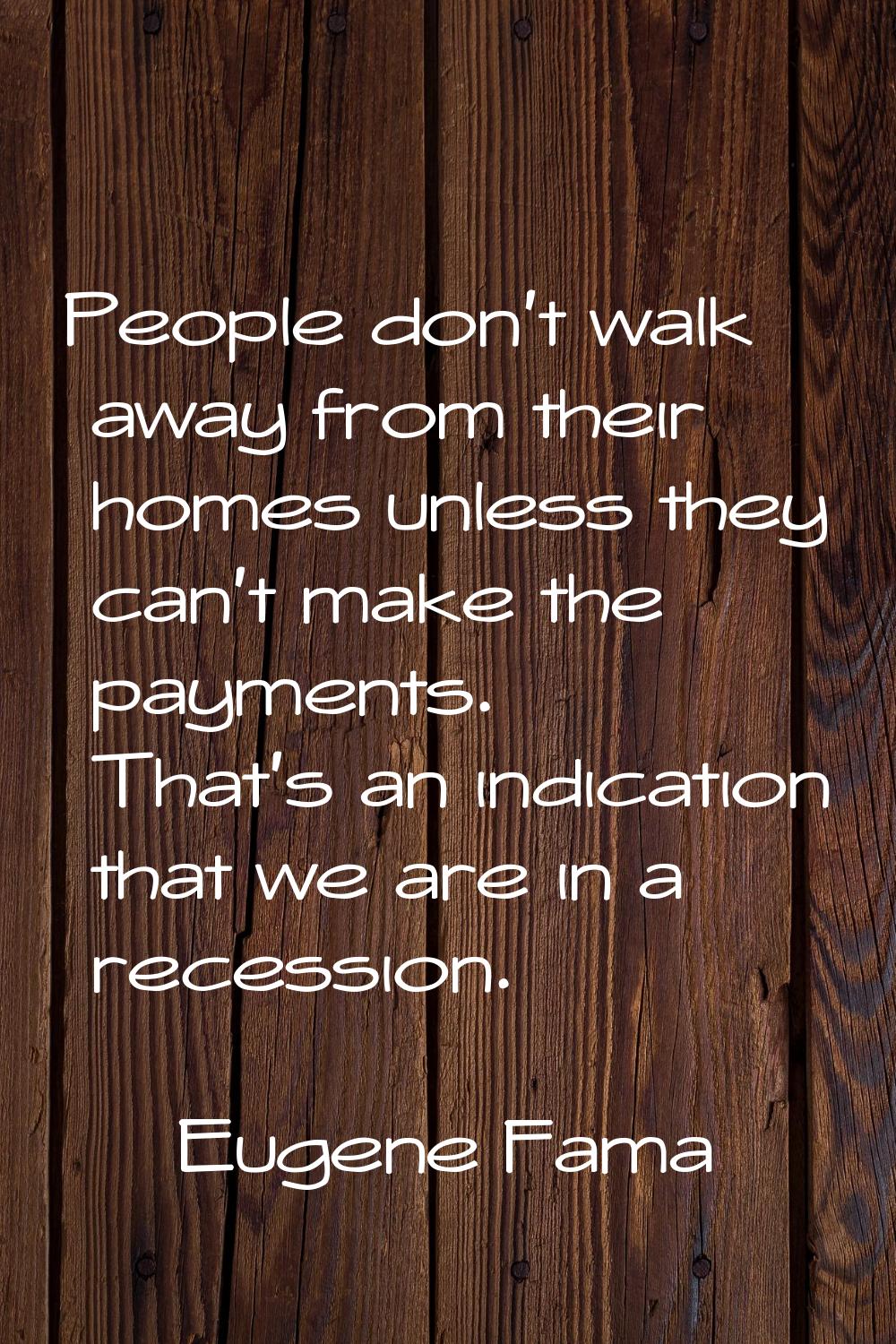 People don't walk away from their homes unless they can't make the payments. That's an indication t