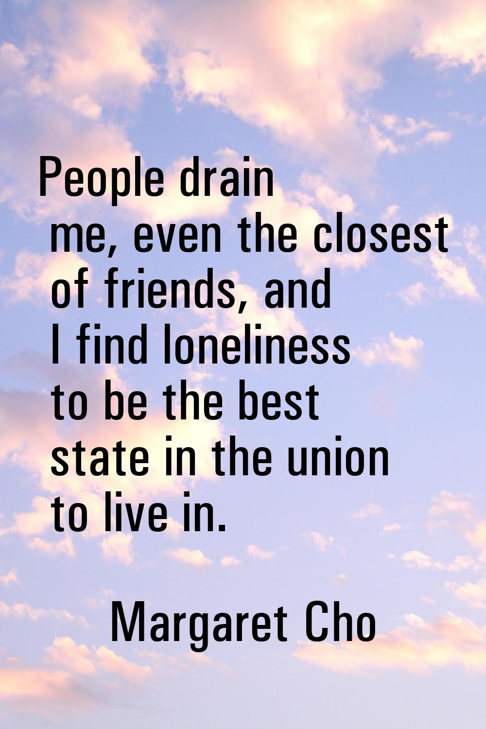 People drain me, even the closest of friends, and I find loneliness to be the best state in the uni