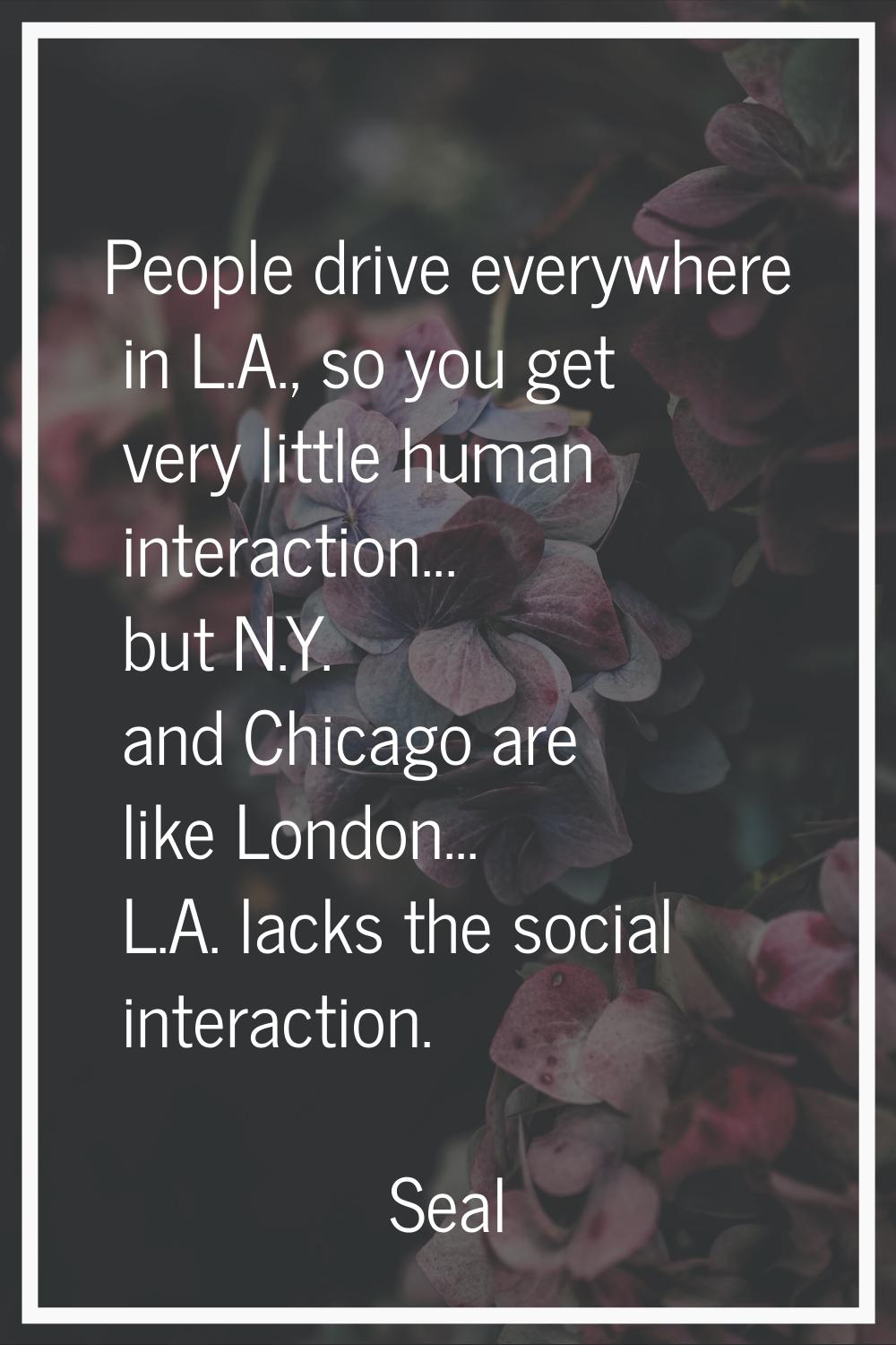 People drive everywhere in L.A., so you get very little human interaction... but N.Y. and Chicago a