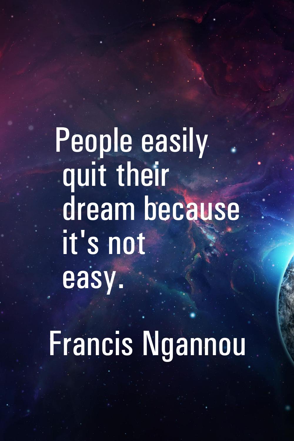 People easily quit their dream because it's not easy.