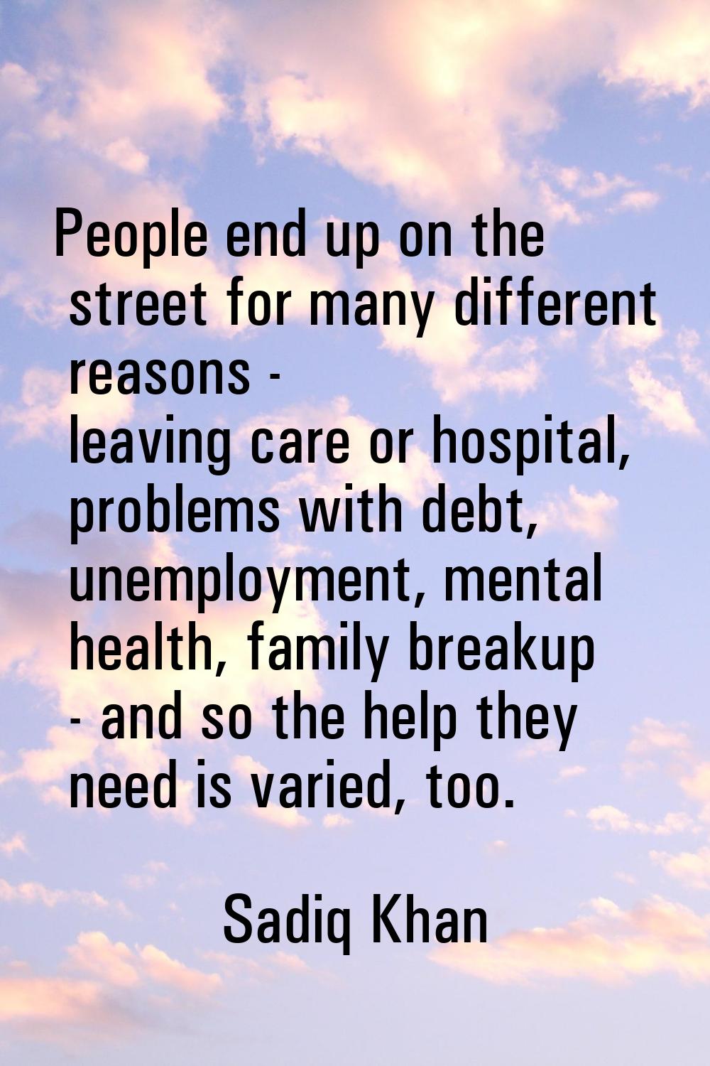 People end up on the street for many different reasons - leaving care or hospital, problems with de