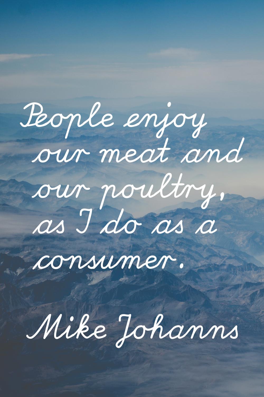 People enjoy our meat and our poultry, as I do as a consumer.