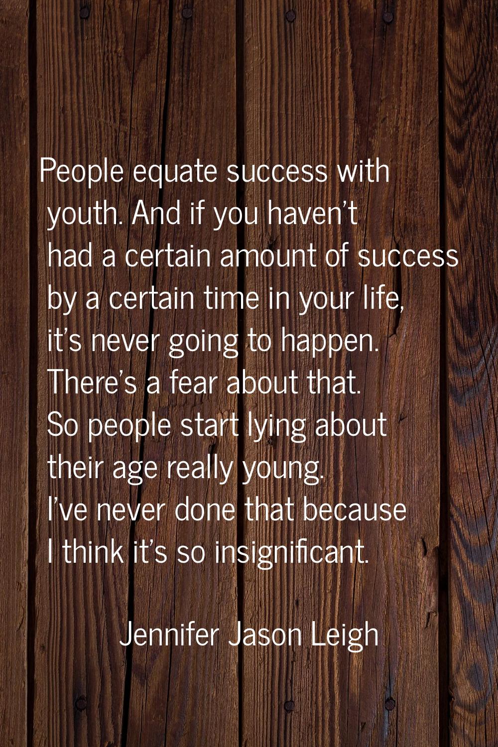 People equate success with youth. And if you haven't had a certain amount of success by a certain t