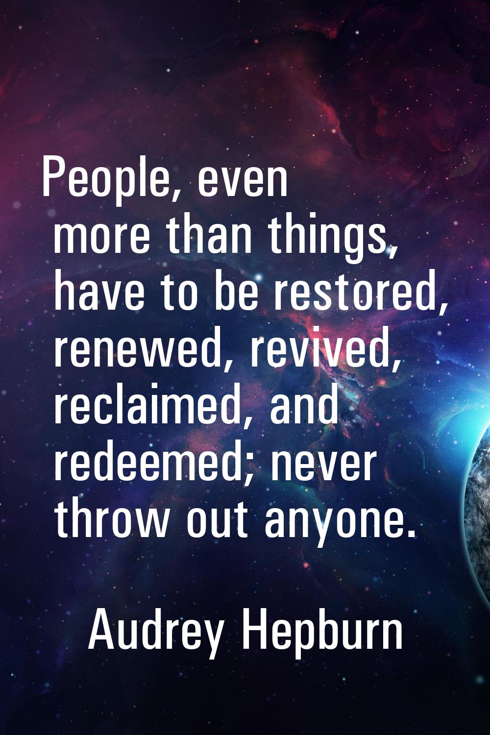 People, even more than things, have to be restored, renewed, revived, reclaimed, and redeemed; neve