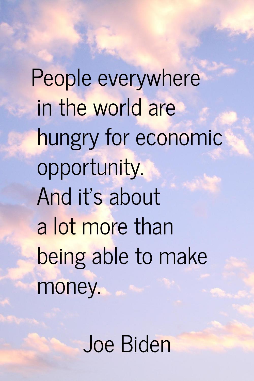 People everywhere in the world are hungry for economic opportunity. And it's about a lot more than 