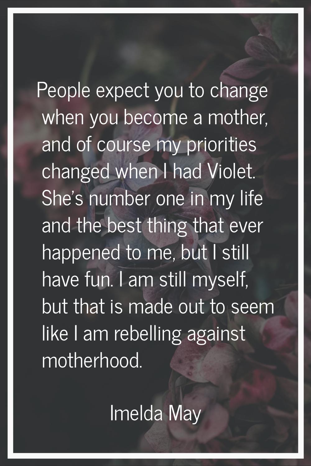 People expect you to change when you become a mother, and of course my priorities changed when I ha