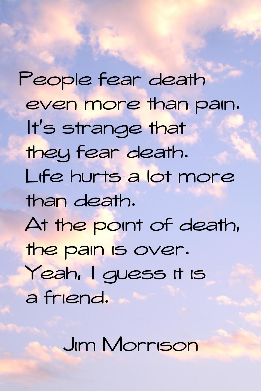 People fear death even more than pain. It's strange that they fear death. Life hurts a lot more tha